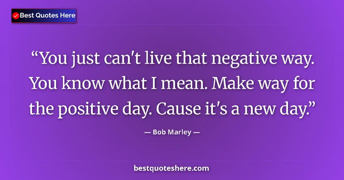 Quote by Bob Marley: You just can't live that negative way. You know what I mean. Make way for the positive day. Cause it...