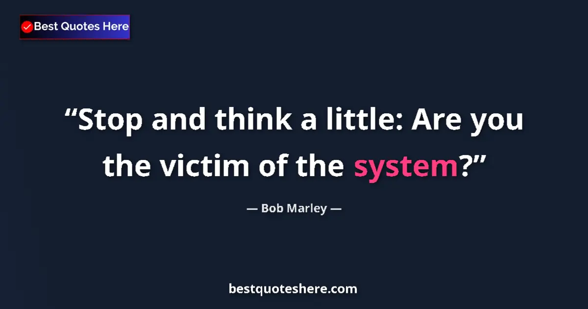 Quote by Bob Marley: Stop and think a little: Are you the victim of the system?...