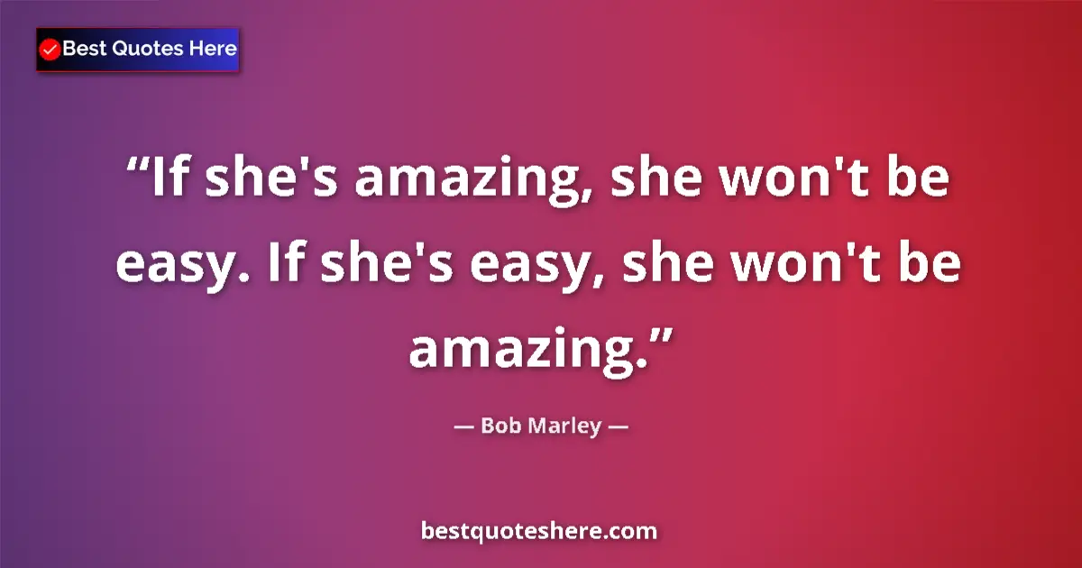 Quote by Bob Marley: If she's amazing, she won't be easy. If she's easy, she won't be amazing....