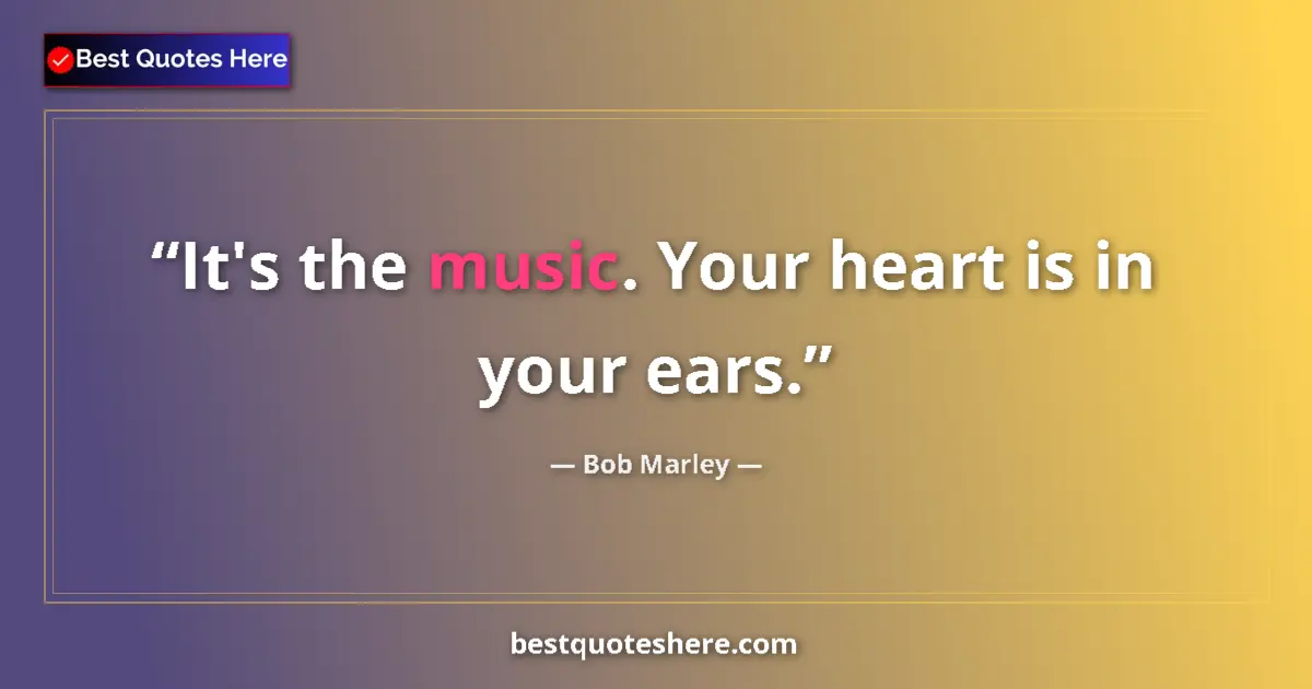 Quote by Bob Marley: It's the music. Your heart is in your ears.