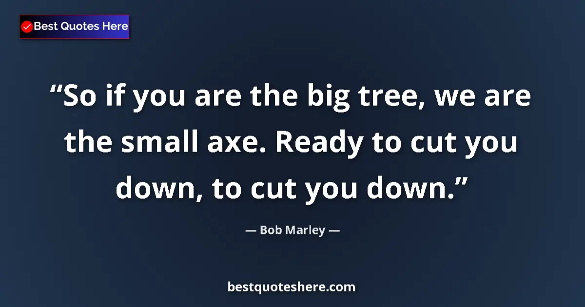 Quote by Bob Marley: So if you are the big tree, we are the small axe. Ready to cut you down, to cut you down....
