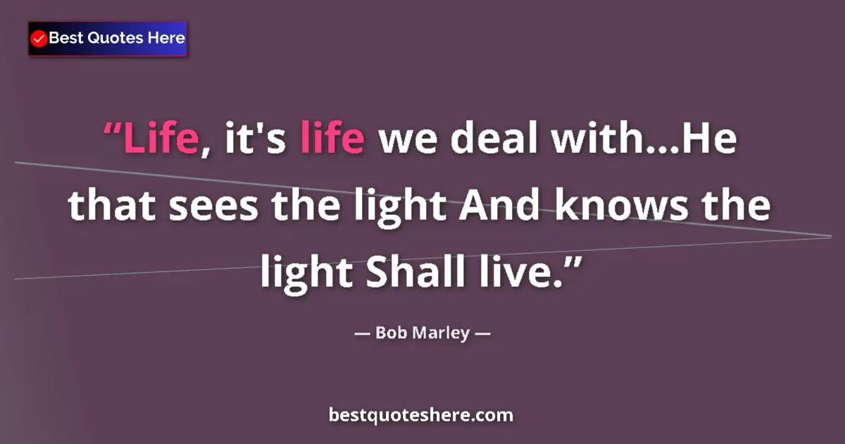 Quote by Bob Marley: Life, it's life we deal with...He that sees the light And knows the light Shall live....