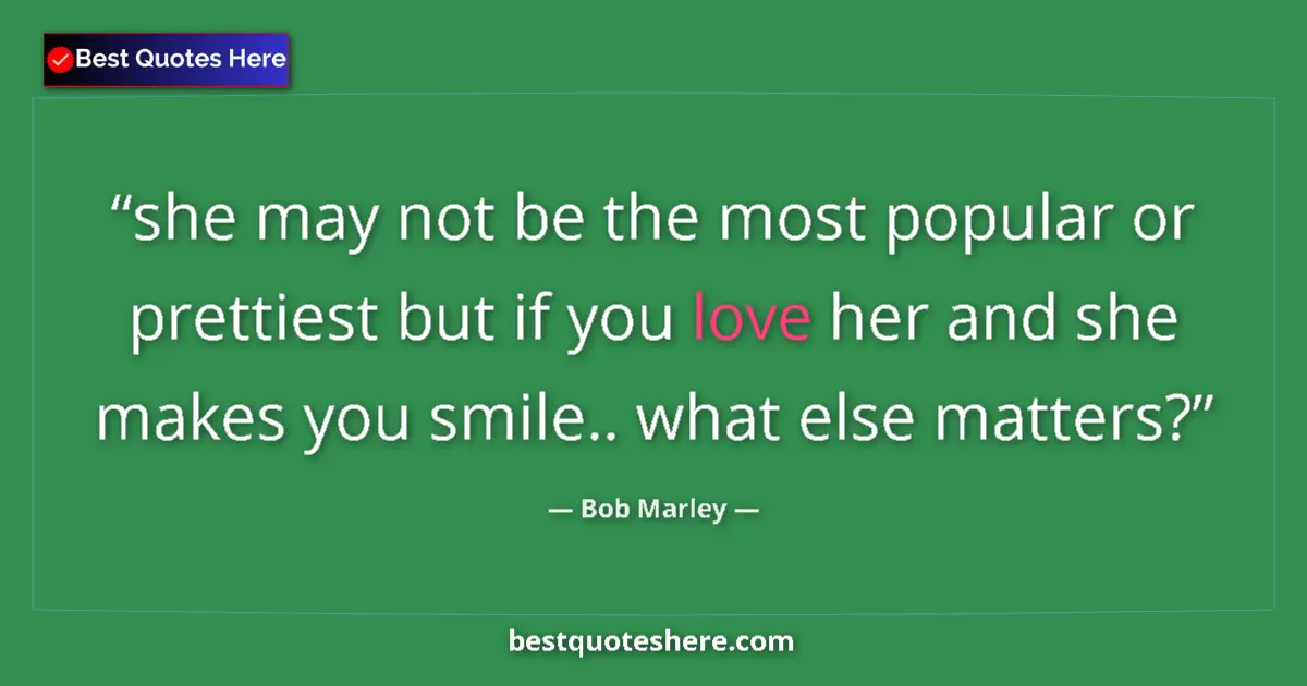 Quote by Bob Marley: she may not be the most popular or prettiest but if you love her and she makes you smile.. what else...
