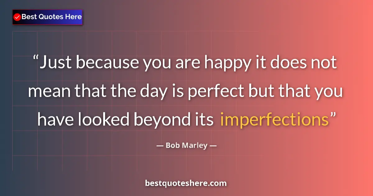 Quote by Bob Marley: Just because you are happy it does not mean that the day is perfect but that you have looked beyond ...