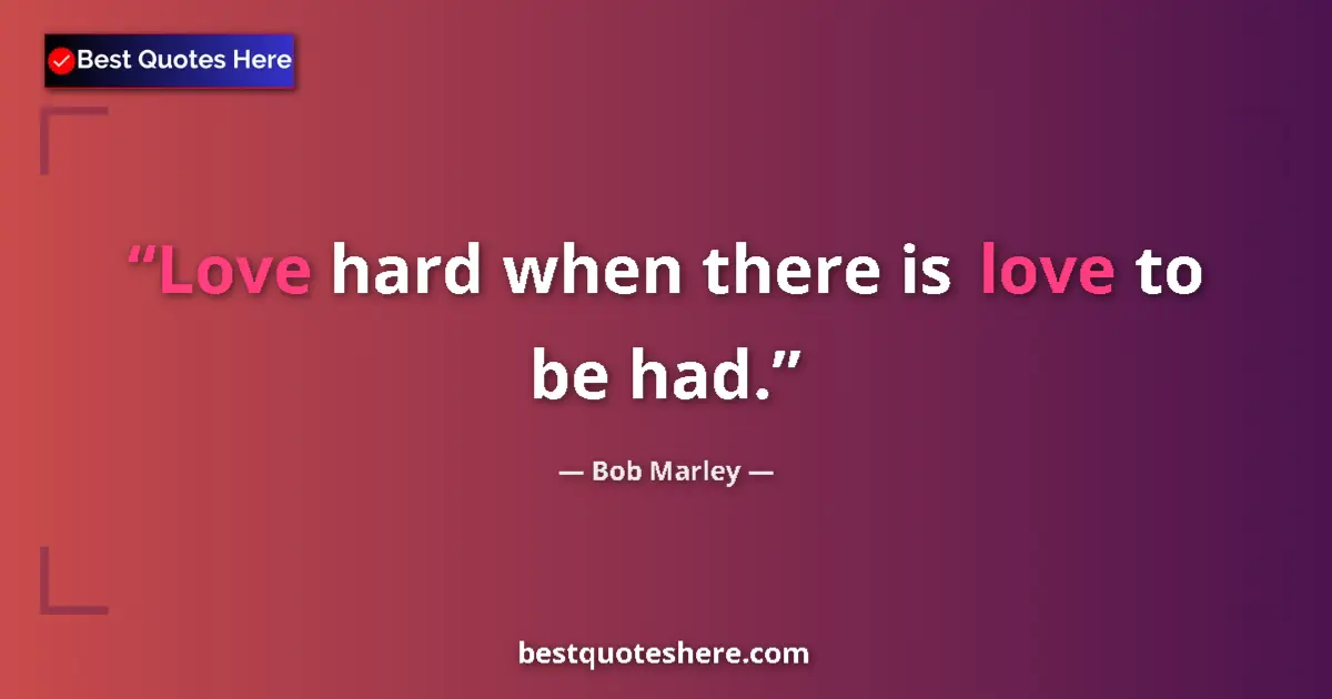 Quote by Bob Marley: Love hard when there is love to be had....