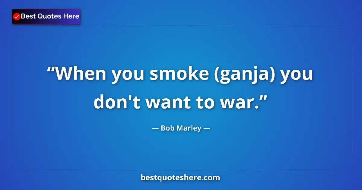 Quote by Bob Marley: When you smoke (ganja) you don't want to war....