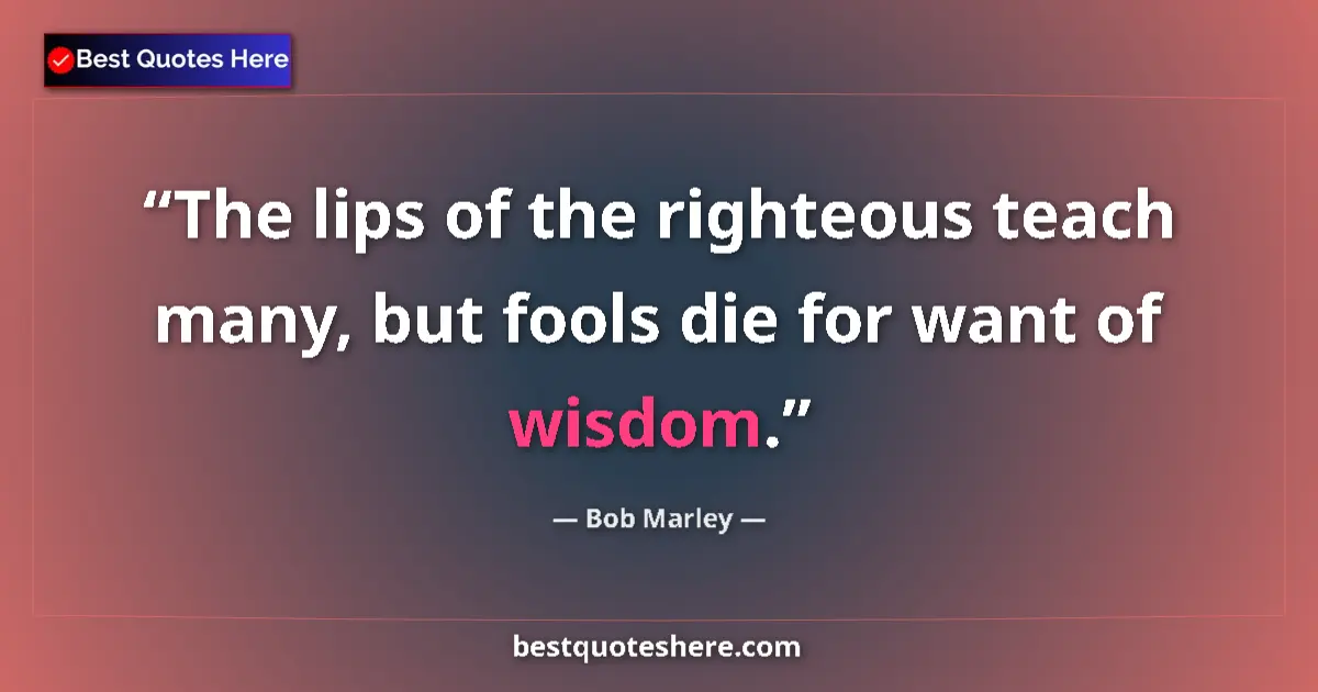 Quote by Bob Marley: The lips of the righteous teach many, but fools die for want of wisdom....