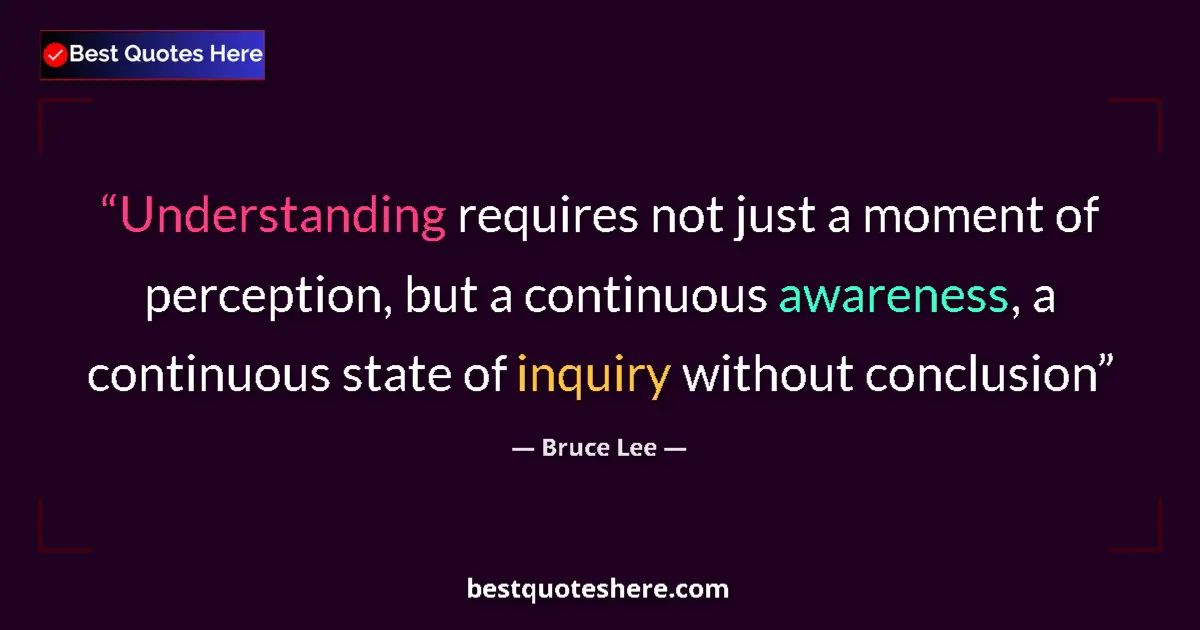 Quote by Bruce Lee: Understanding requires not just a moment of perception, but a continuous awareness, a continuous sta...