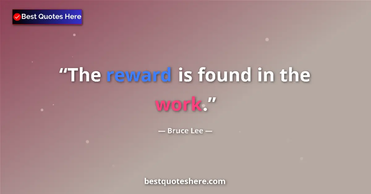 Quote by Bruce Lee: The reward is found in the work....