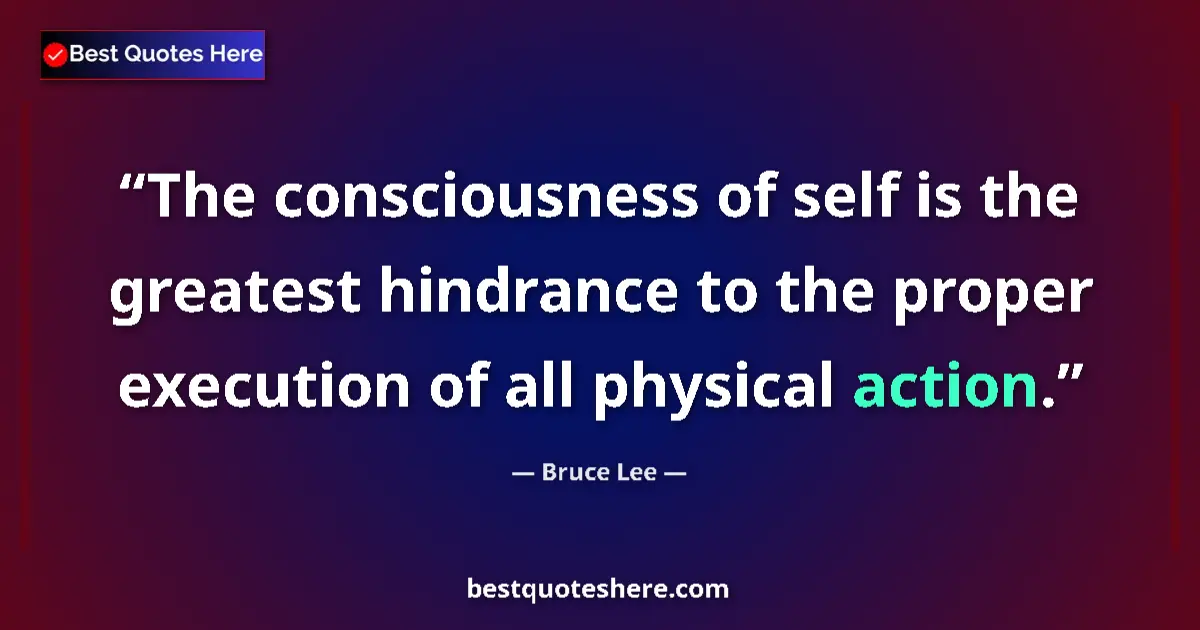 Quote by Bruce Lee: The consciousness of self is the greatest hindrance to the proper execution of all physical action....