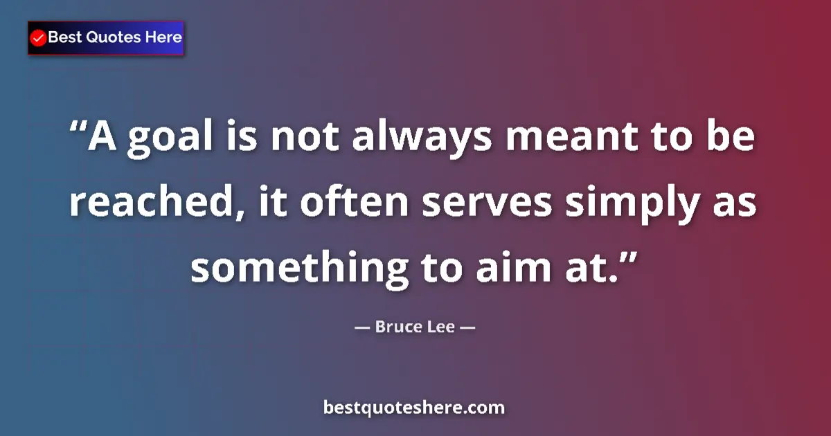 Quote by Bruce Lee: A goal is not always meant to be reached, it often serves simply as something to aim at....