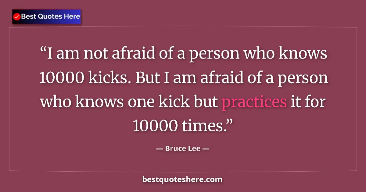 Quote by Bruce Lee: I am not afraid of a person who knows 10000 kicks. But I am afraid of a person who knows one kick bu...