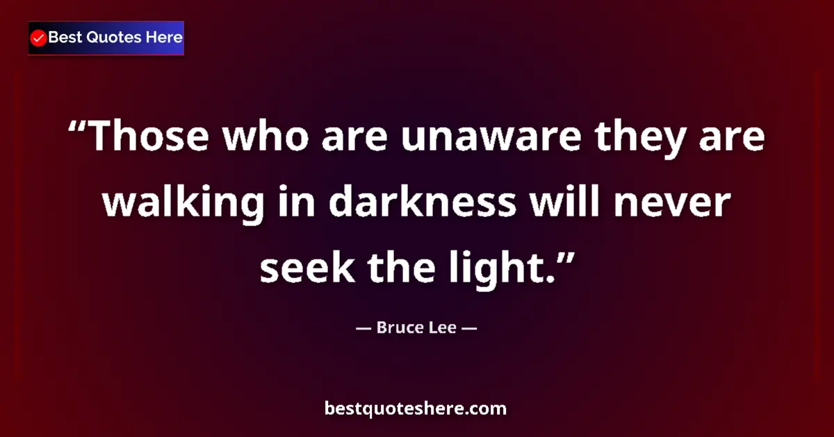 Quote by Bruce Lee: Those who are unaware they are walking in darkness will never seek the light....