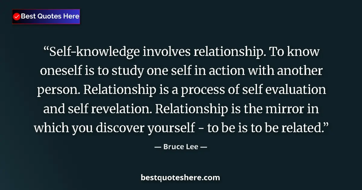 Bruce Lee Quote: "Self-knowledge involves relationship. To know oneself is to..." Bruce Lee quote: "Self-knowledge involves relationship. To know oneself is to..."