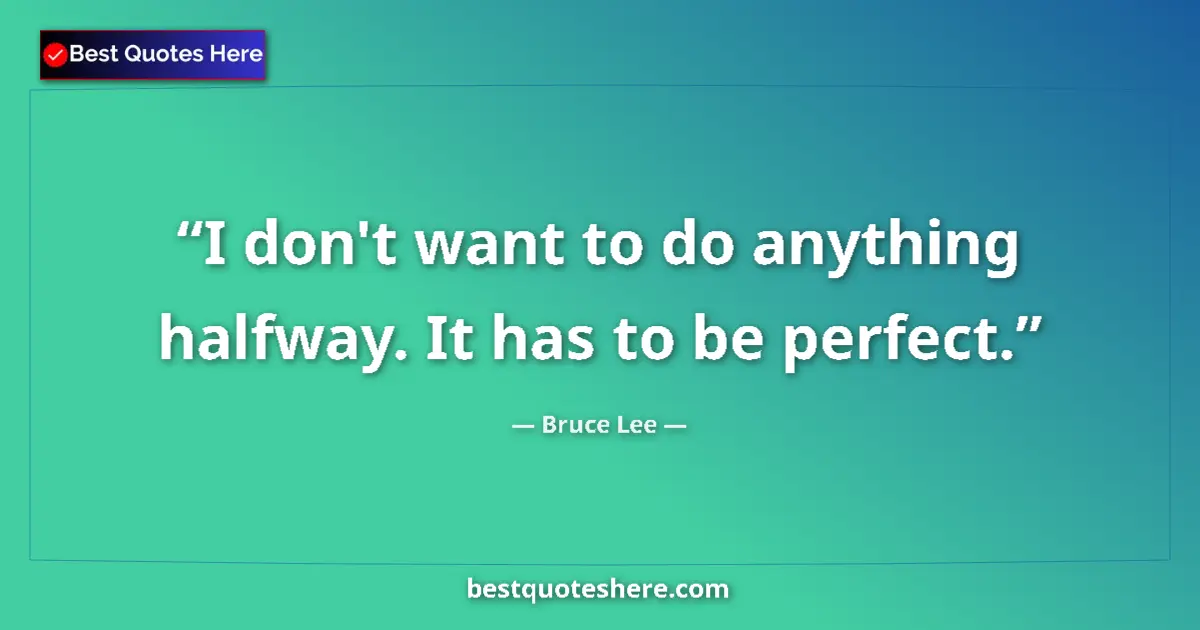 Quote by Bruce Lee: I don't want to do anything halfway. It has to be perfect....