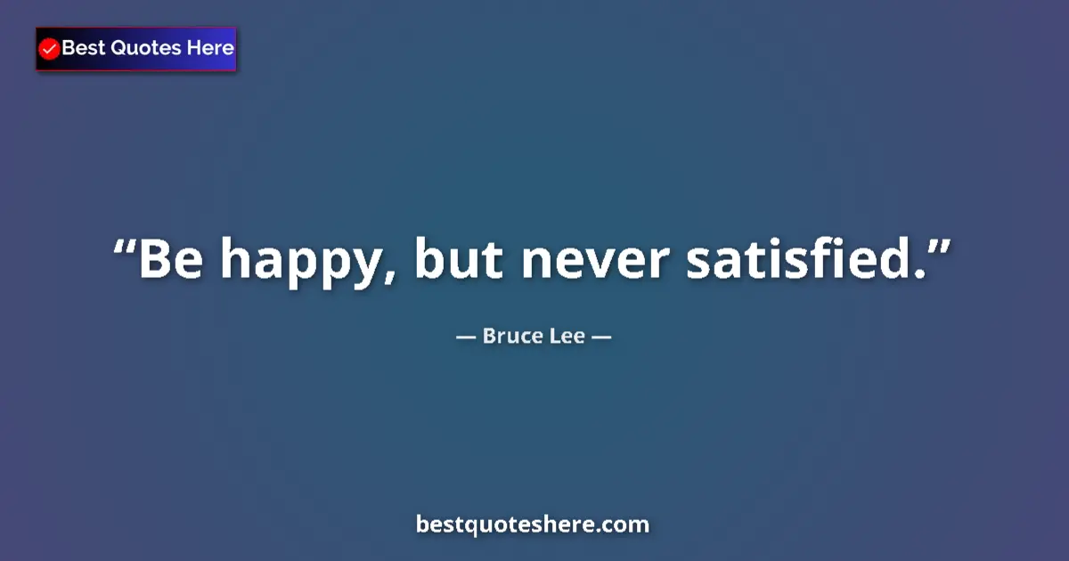 Quote by Bruce Lee: Be happy, but never satisfied....