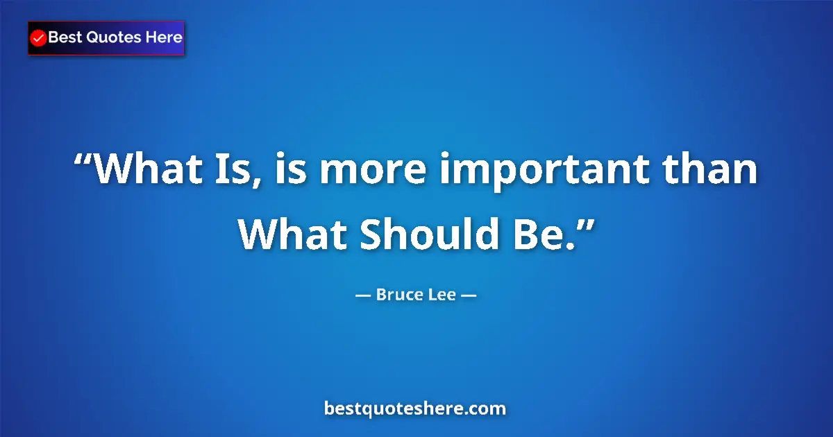 Quote by Bruce Lee: What Is, is more important than What Should Be....