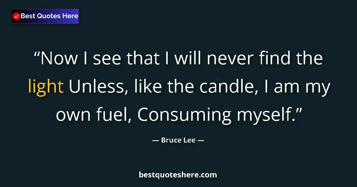 Quote by Bruce Lee: Now I see that I will never find the light Unless, like the candle, I am my own fuel, Consuming myse...