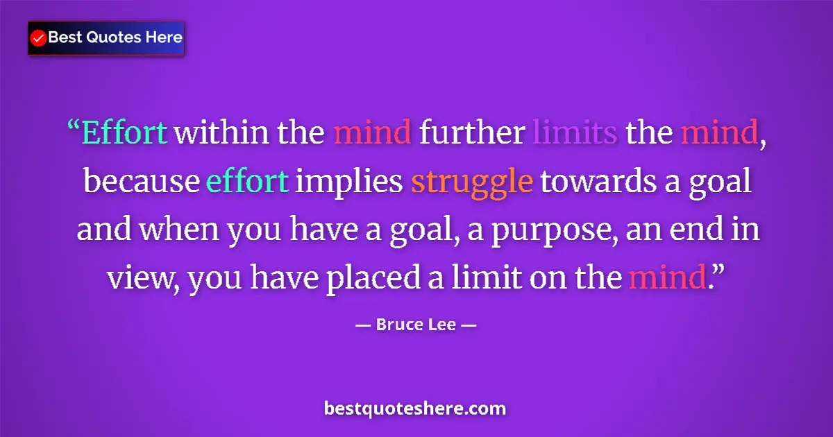 Quote by Bruce Lee: Effort within the mind further limits the mind, because effort implies struggle towards a goal and w...