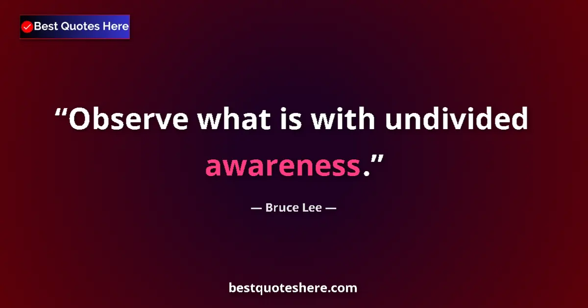 Quote by Bruce Lee: Observe what is with undivided awareness....