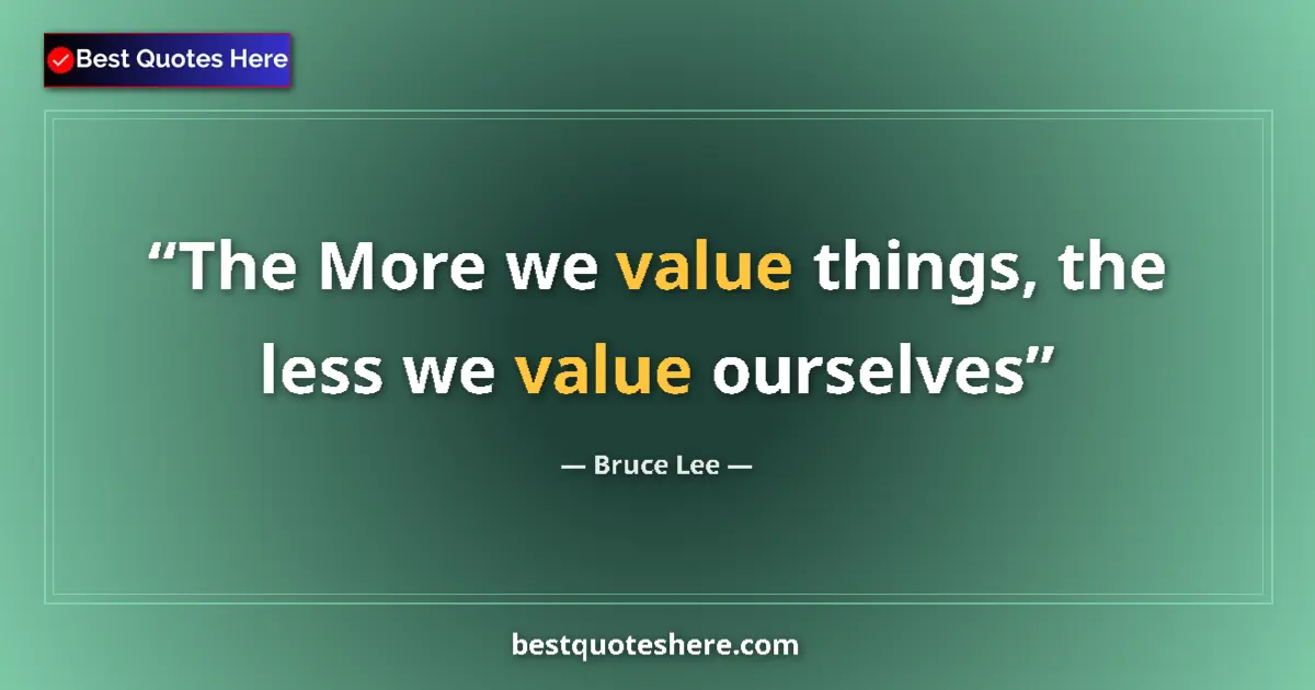 Quote by Bruce Lee: The More we value things, the less we value ourselves...