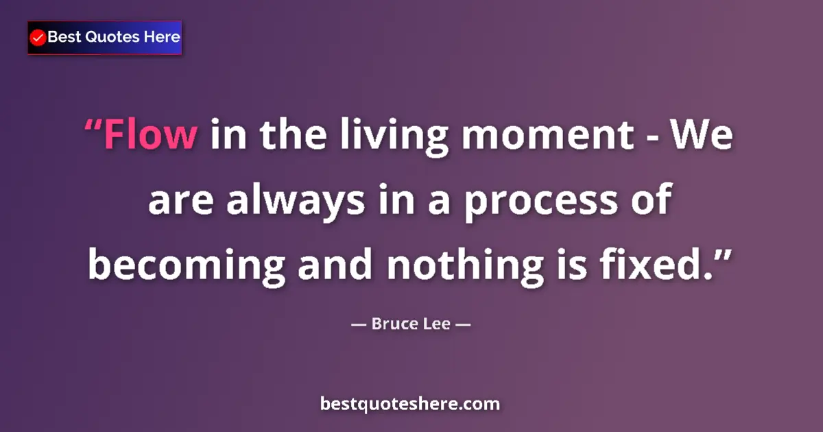 Quote by Bruce Lee: Flow in the living moment - We are always in a process of becoming and nothing is fixed....