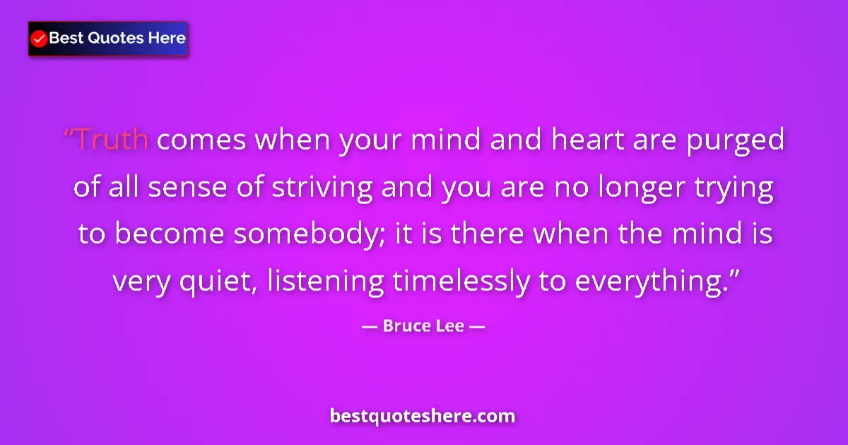 Quote by Bruce Lee: Truth comes when your mind and heart are purged of all sense of striving and you are no longer tryin...