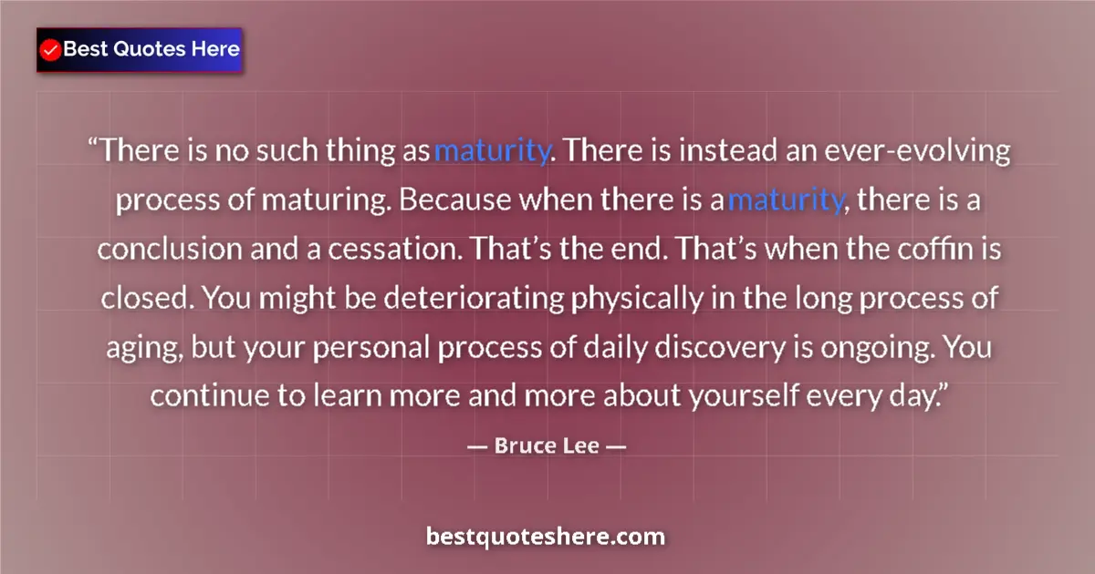 Quote by Bruce Lee: There is no such thing as maturity. There is instead an ever-evolving process of maturing. Because w...