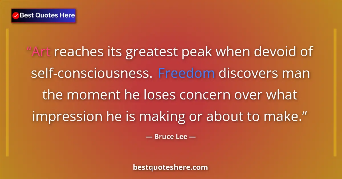 Quote by Bruce Lee: Art reaches its greatest peak when devoid of self-consciousness. Freedom discovers man the moment he...