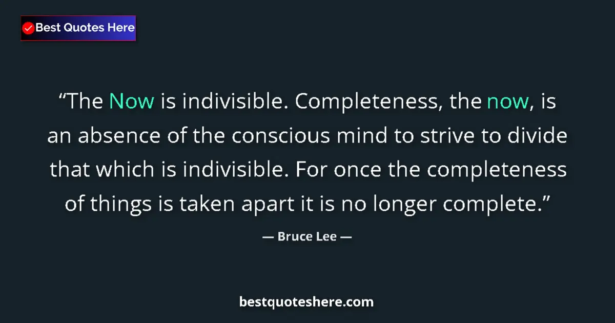 Quote by Bruce Lee: The Now is indivisible. Completeness, the now, is an absence of the conscious mind to strive to divi...