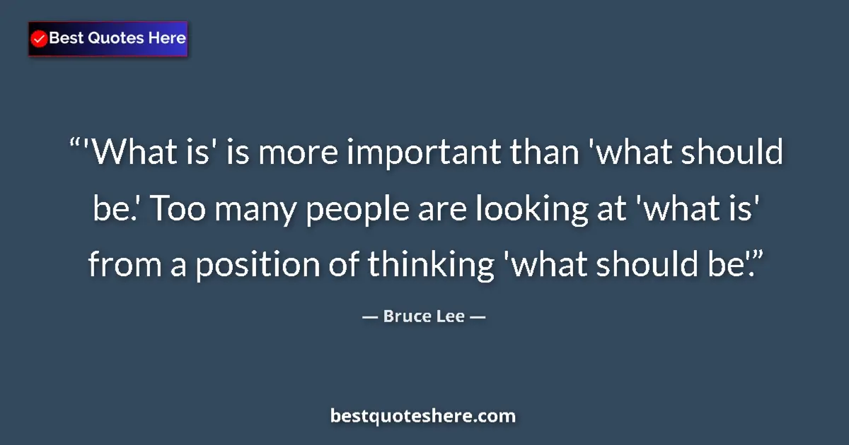 Quote by Bruce Lee: 'What is' is more important than 'what should be.' Too many people are looking at 'what is' from a p...