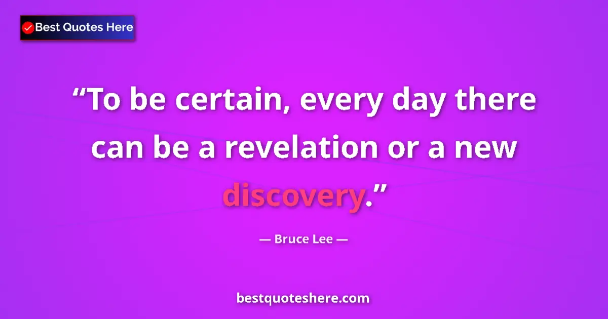 Quote by Bruce Lee: To be certain, every day there can be a revelation or a new discovery....