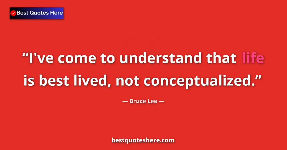 Quote by Bruce Lee: I've come to understand that life is best lived, not conceptualized....