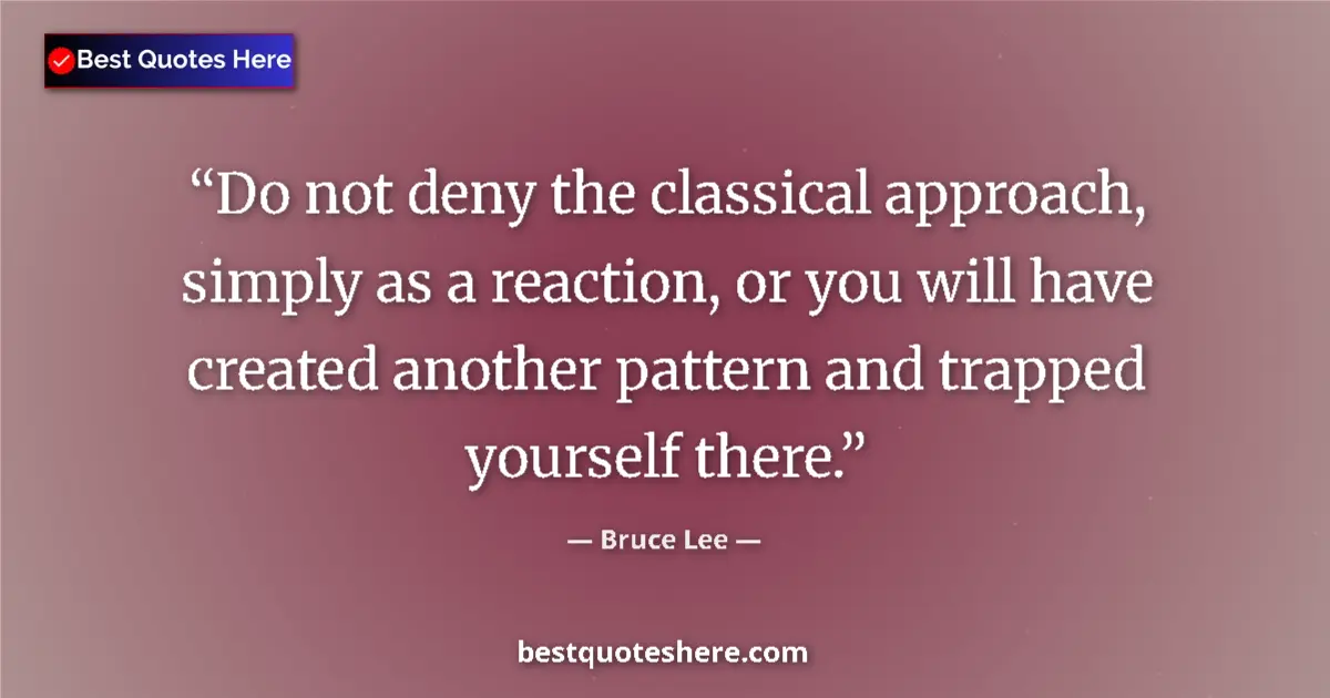 Quote by Bruce Lee: Do not deny the classical approach, simply as a reaction, or you will have created another pattern a...