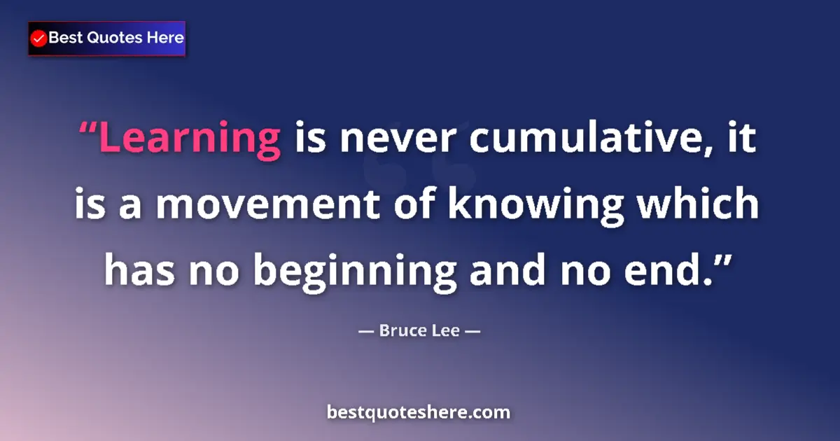 Quote by Bruce Lee: Learning is never cumulative, it is a movement of
