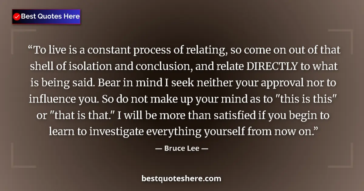 Quote by Bruce Lee: To live is a constant process of relating, so come on out of that shell of isolation and conclusion,...