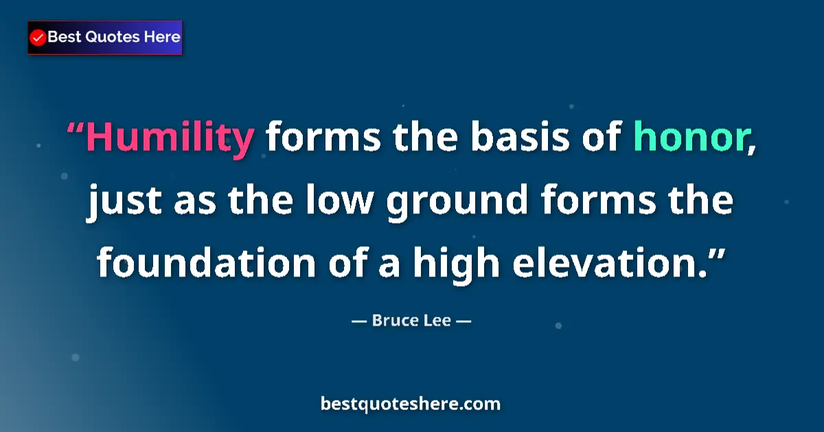 Quote by Bruce Lee: Humility forms the basis of honor, just as the low ground forms the foundation of a high elevation....