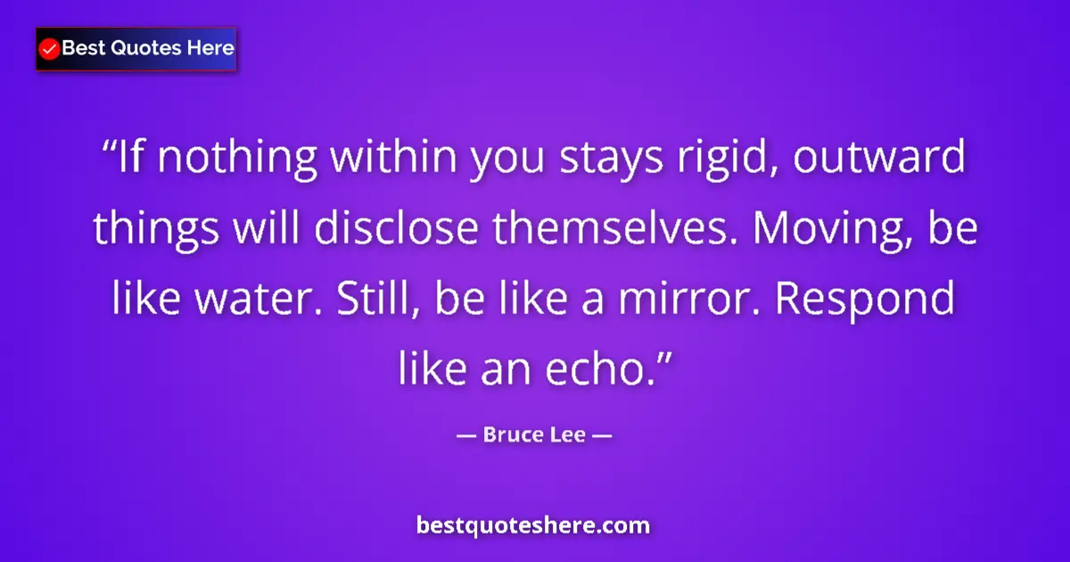 Quote by Bruce Lee: If nothing within you stays rigid, outward things will disclose themselves. Moving, be like water. S...