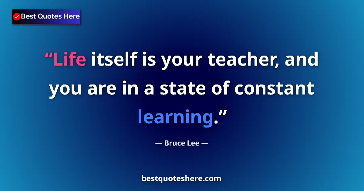 Quote by Bruce Lee: Life itself is your teacher, and you are in a state of constant learning....
