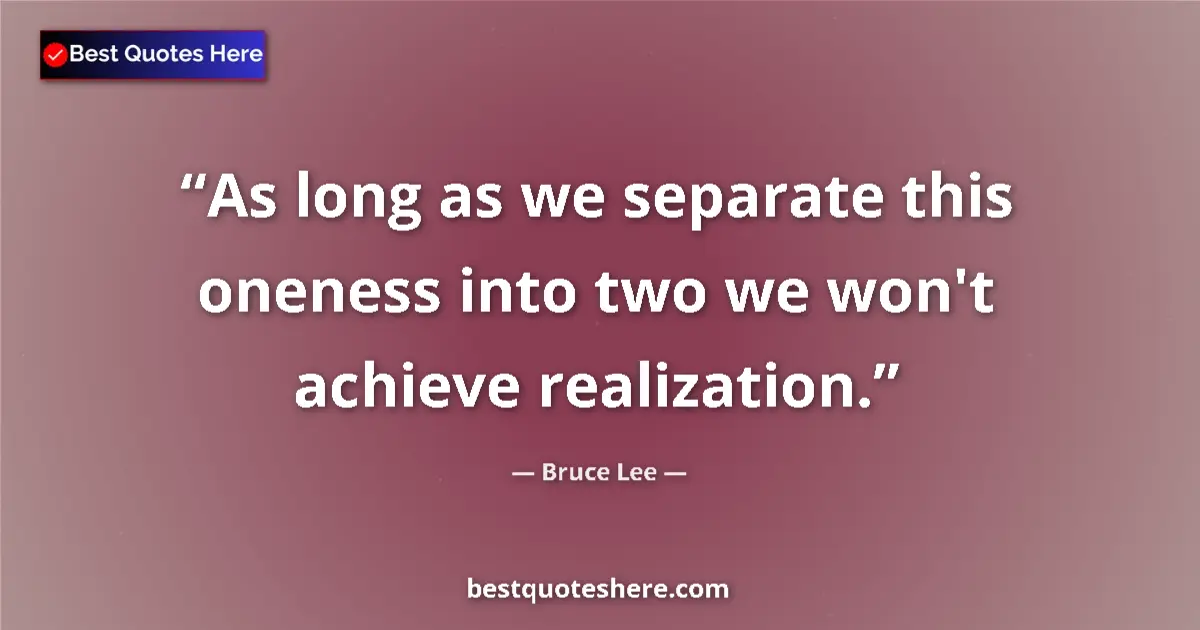Quote by Bruce Lee: As long as we separate this oneness into two we won't achieve realization....