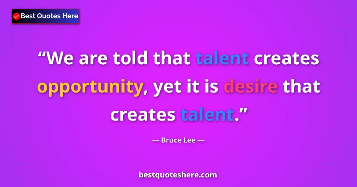 Quote by Bruce Lee: We are told that talent creates opportunity, yet it is desire that creates talent....