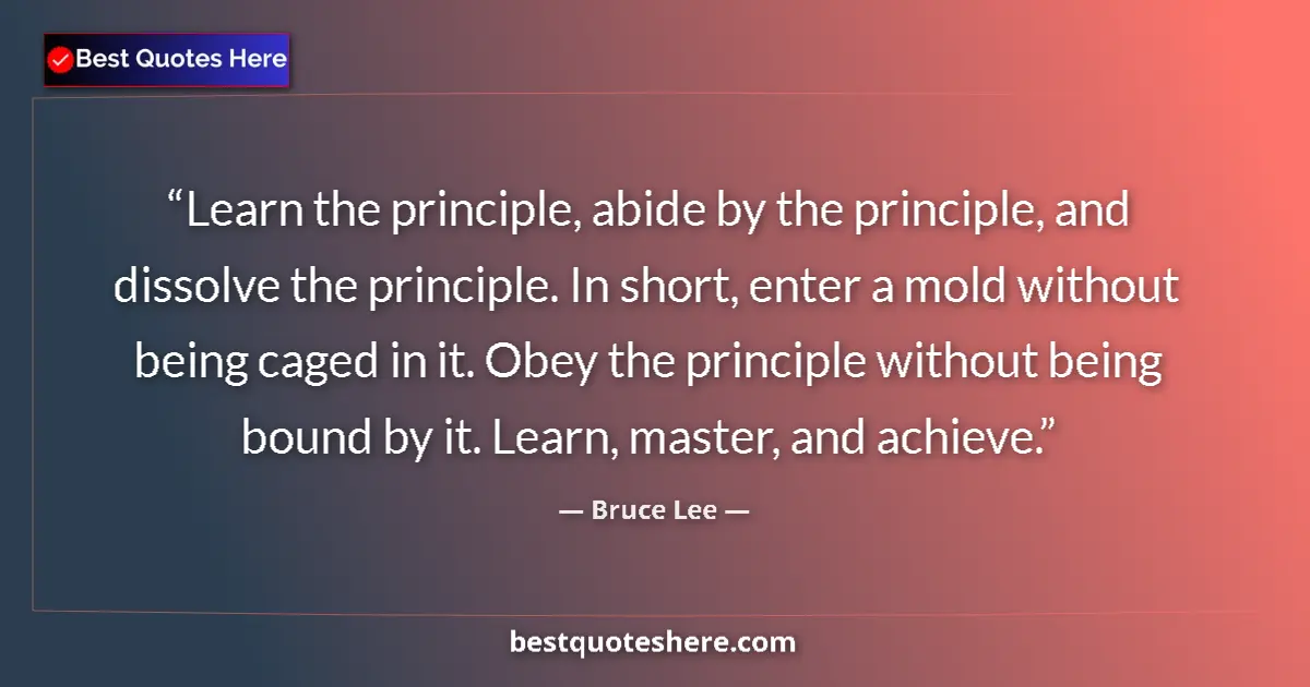 Quote by Bruce Lee: Learn the principle, abide by the principle, and dissolve the principle. In short, enter a mold with...