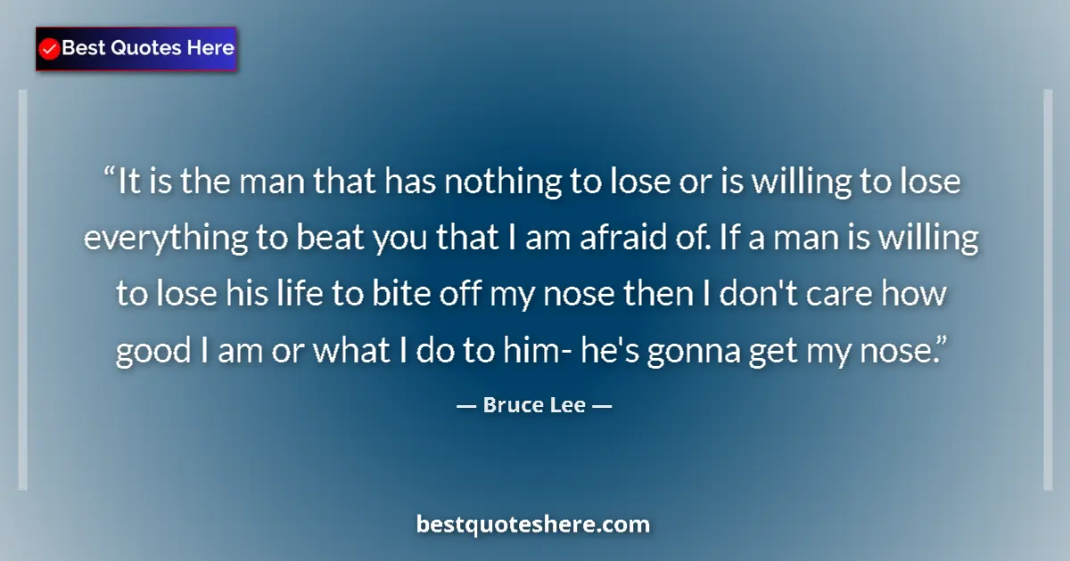 Quote by Bruce Lee: It is the man that has nothing to lose or is willing to lose everything to beat you that I am afraid...