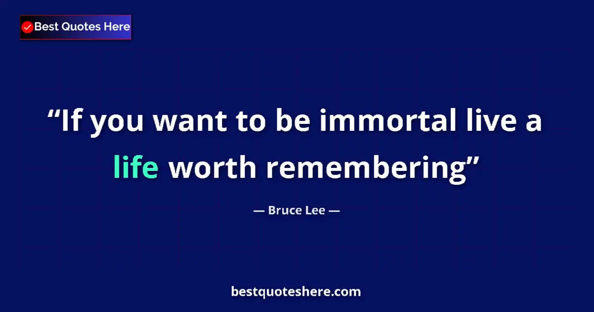 Quote by Bruce Lee: If you want to be immortal live a life worth remembering...