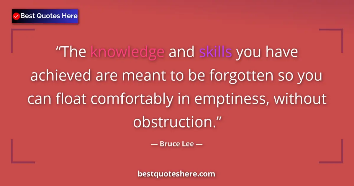 Quote by Bruce Lee: The knowledge and skills you have achieved are meant to be forgotten so you can float comfortably in...