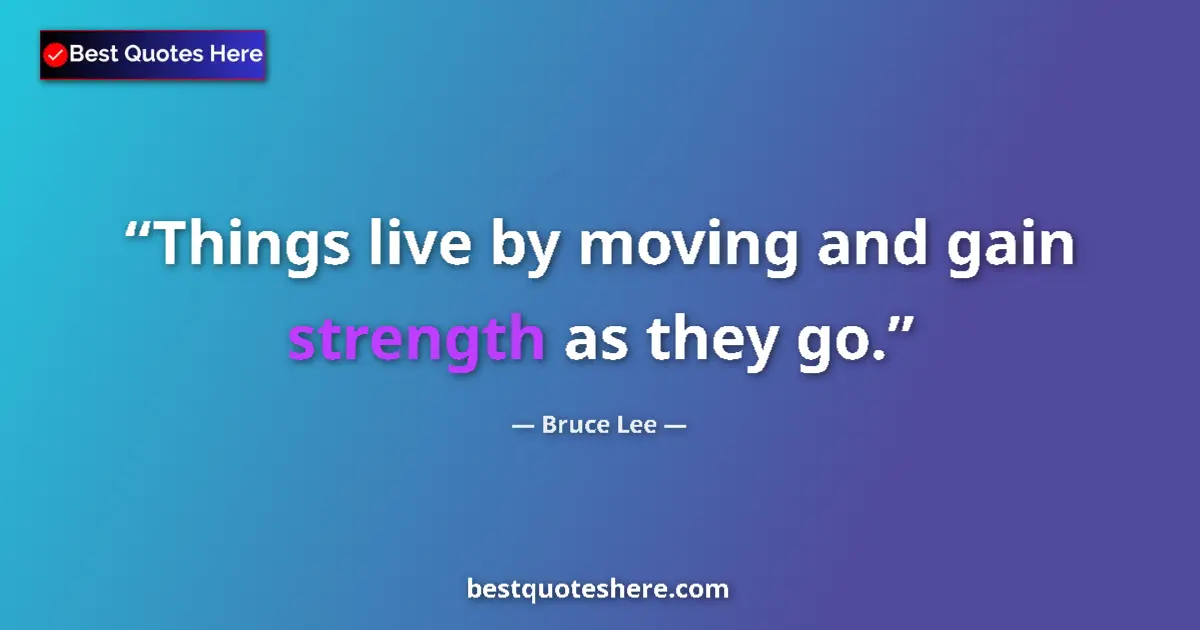 Quote by Bruce Lee: Things live by moving and gain strength as they go....