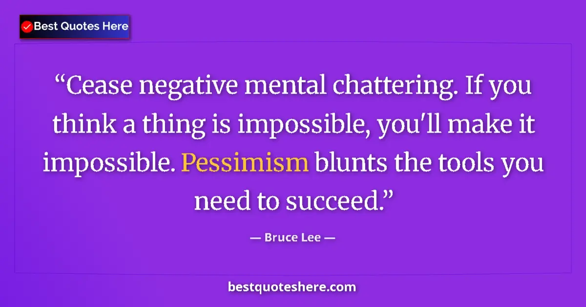 Quote by Bruce Lee: Cease negative mental chattering. If you think a thing is impossible, you'll make it impossible. Pes...