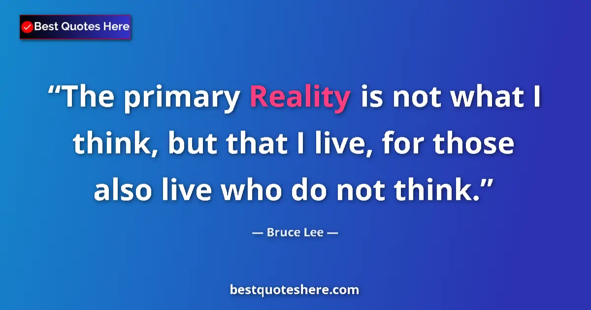 Quote by Bruce Lee: The primary Reality is not what I think, but that