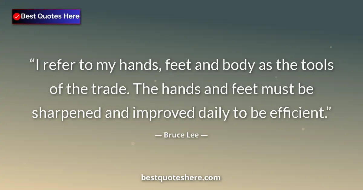 Quote by Bruce Lee: I refer to my hands, feet and body as the tools of the trade. The hands and feet must be sharpened a...
