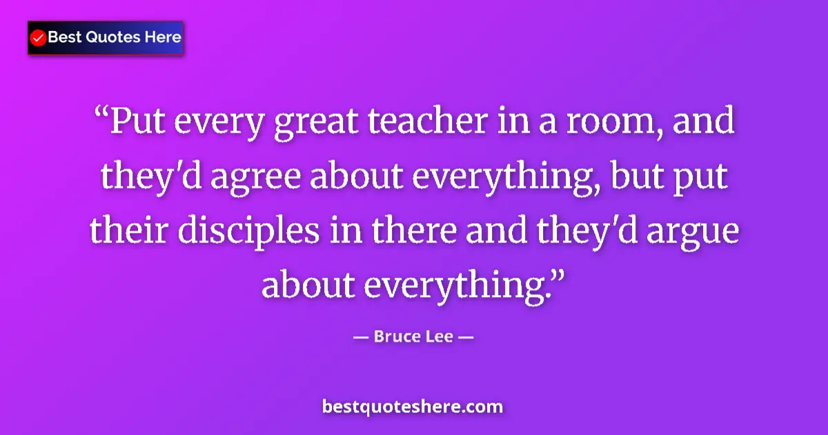 Quote by Bruce Lee: Put every great teacher in a room, and they'd agree about everything, but put their disciples in the...
